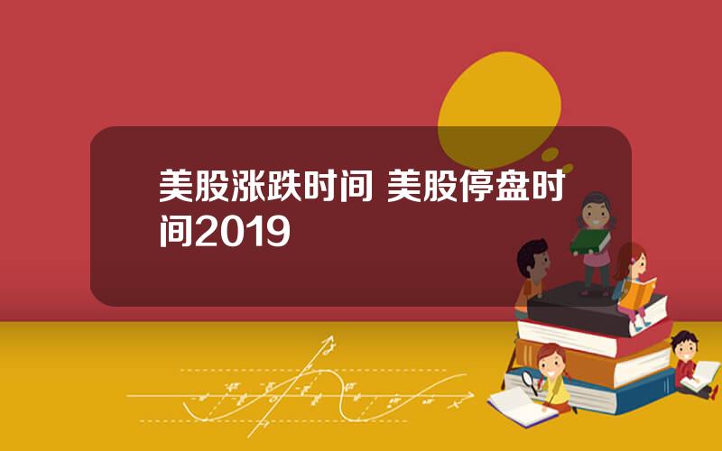 美股涨跌时间 美股停盘时间2019